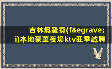 吉林無雜費(fèi)本地豪華夜場ktv旺季誠聘生意巨好當(dāng)天結(jié) 實(shí)力團(tuán)隊(duì)